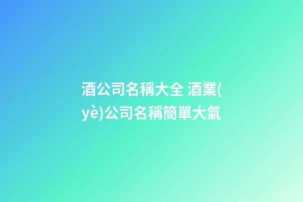 酒公司名稱大全 酒業(yè)公司名稱簡單大氣-第1張-公司起名-玄機派